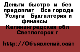 Деньги  быстро  и  без  предоплат - Все города Услуги » Бухгалтерия и финансы   . Калининградская обл.,Светлогорск г.